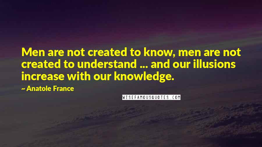 Anatole France quotes: Men are not created to know, men are not created to understand ... and our illusions increase with our knowledge.