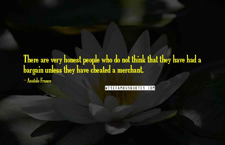 Anatole France quotes: There are very honest people who do not think that they have had a bargain unless they have cheated a merchant. Anatole France quotes: There are very honest people who do not think that they have had a bargain unless they have cheated a merchant.