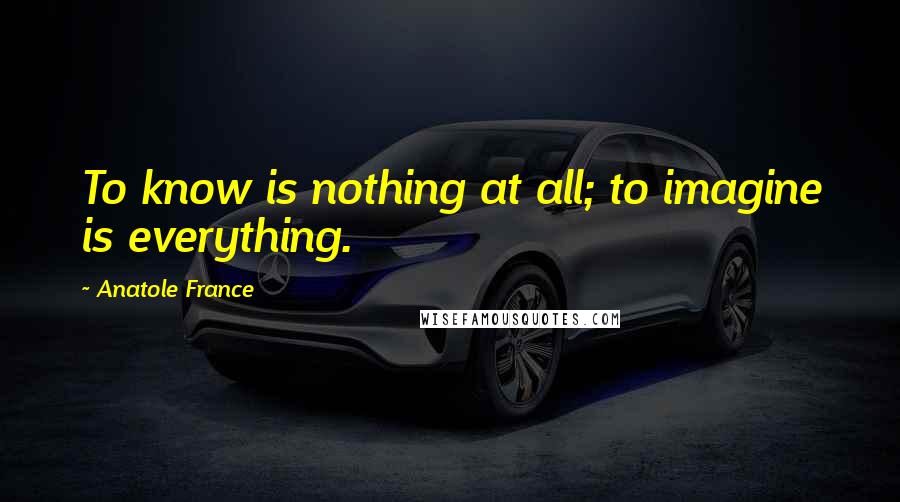 Anatole France quotes: To know is nothing at all; to imagine is everything.