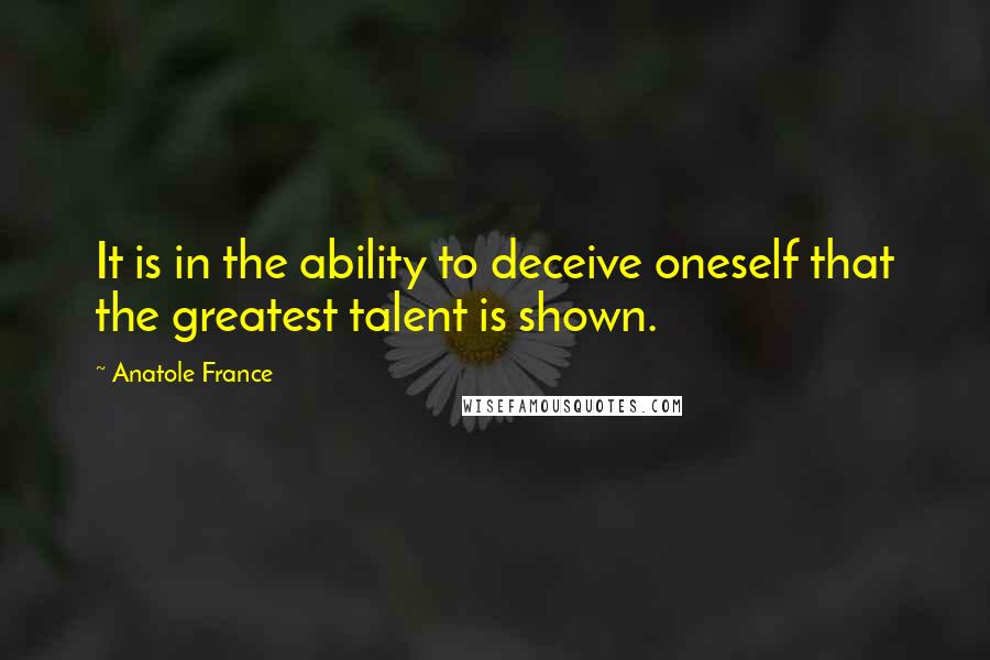 Anatole France quotes: It is in the ability to deceive oneself that the greatest talent is shown.