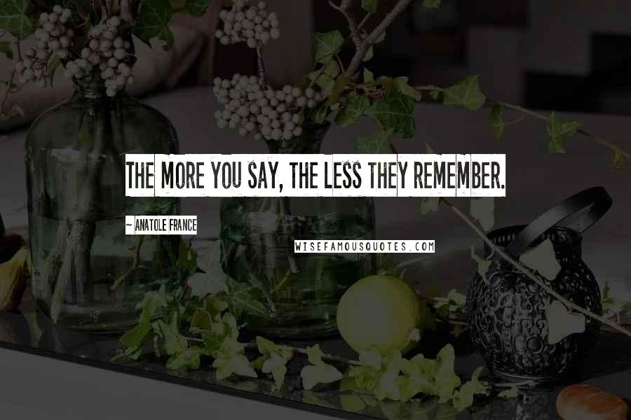 Anatole France quotes: The more you say, the less they remember.