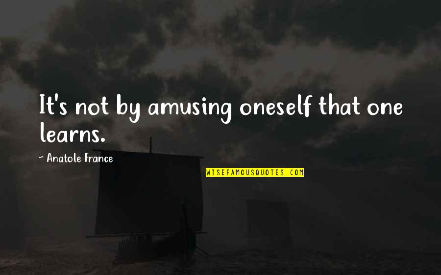 Anatole France Quotes By Anatole France: It's not by amusing oneself that one learns.