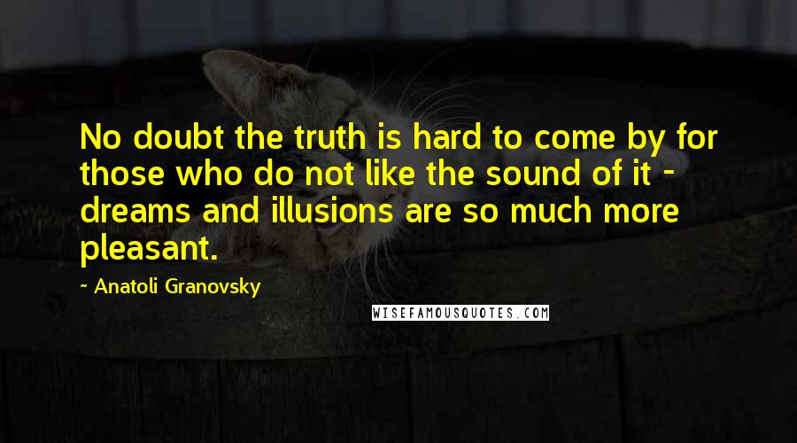 Anatoli Granovsky quotes: No doubt the truth is hard to come by for those who do not like the sound of it - dreams and illusions are so much more pleasant.