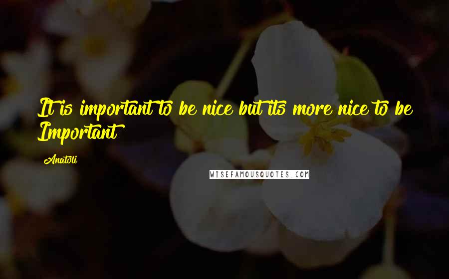 Anatoli quotes: It is important to be nice but its more nice to be Important