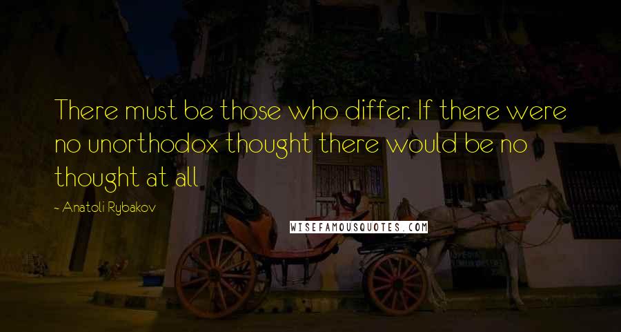 Anatoli Rybakov quotes: There must be those who differ. If there were no unorthodox thought there would be no thought at all