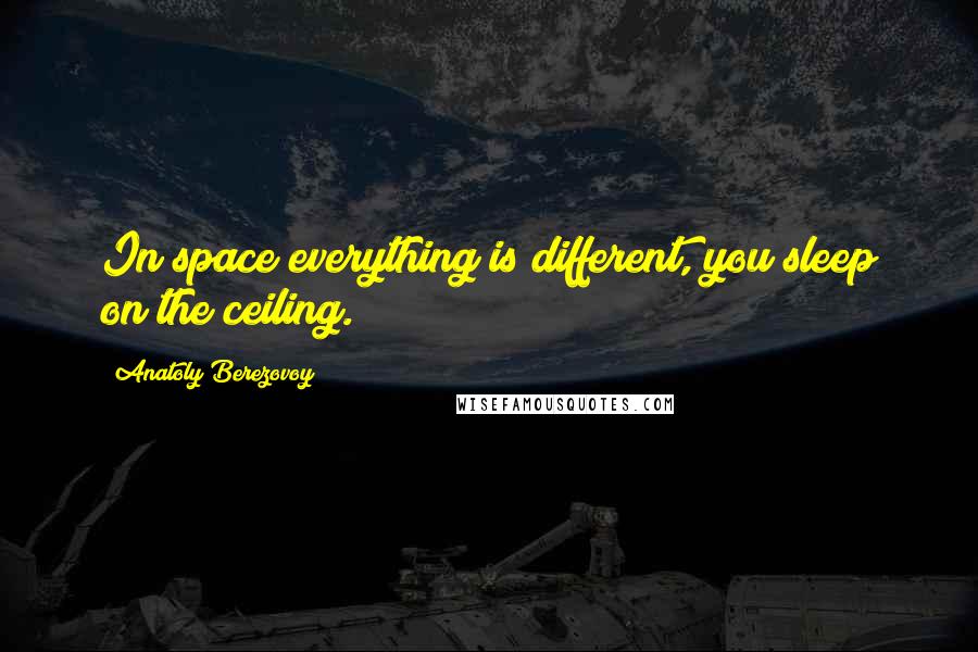 Anatoly Berezovoy quotes: In space everything is different, you sleep on the ceiling.