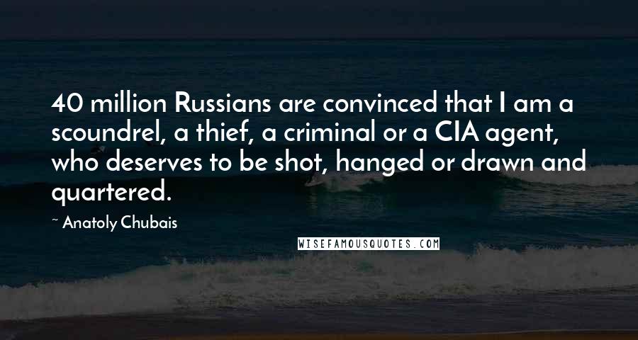 Anatoly Chubais quotes: 40 million Russians are convinced that I am a scoundrel, a thief, a criminal or a CIA agent, who deserves to be shot, hanged or drawn and quartered.