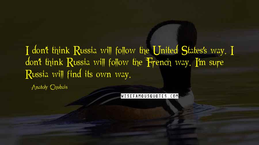 Anatoly Chubais quotes: I don't think Russia will follow the United States's way. I don't think Russia will follow the French way. I'm sure Russia will find its own way.