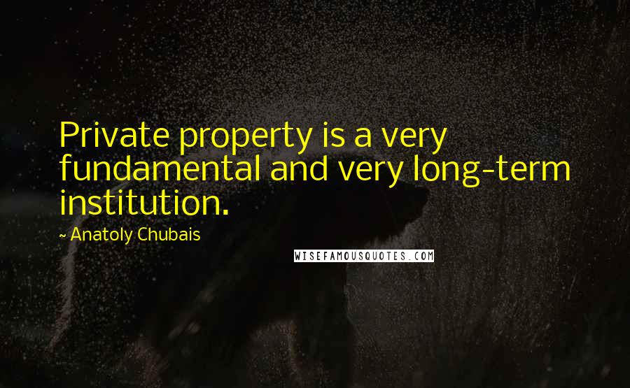 Anatoly Chubais quotes: Private property is a very fundamental and very long-term institution.