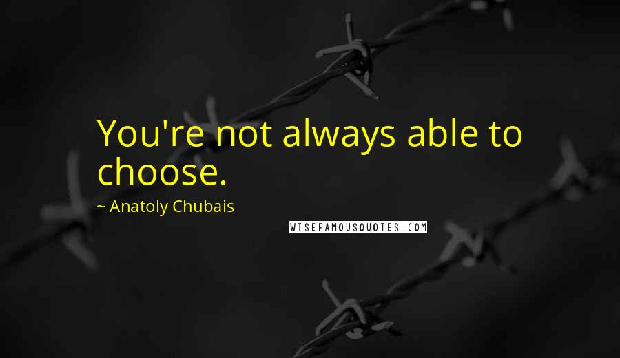 Anatoly Chubais quotes: You're not always able to choose.