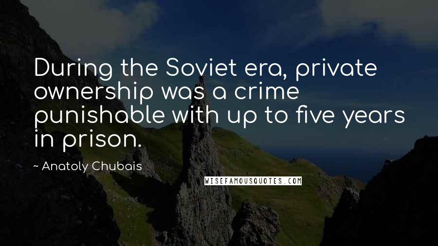 Anatoly Chubais quotes: During the Soviet era, private ownership was a crime punishable with up to five years in prison.