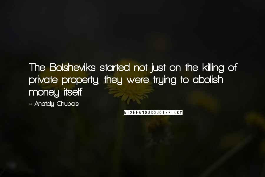 Anatoly Chubais quotes: The Bolsheviks started not just on the killing of private property; they were trying to abolish money itself.