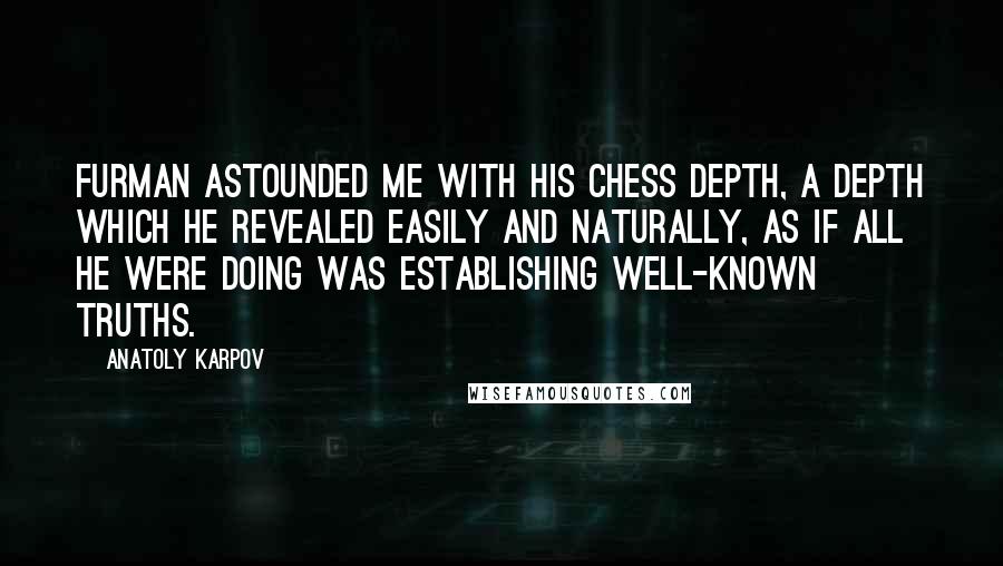 Anatoly Karpov quotes: Furman astounded me with his chess depth, a depth which he revealed easily and naturally, as if all he were doing was establishing well-known truths.