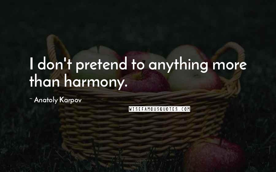 Anatoly Karpov quotes: I don't pretend to anything more than harmony.