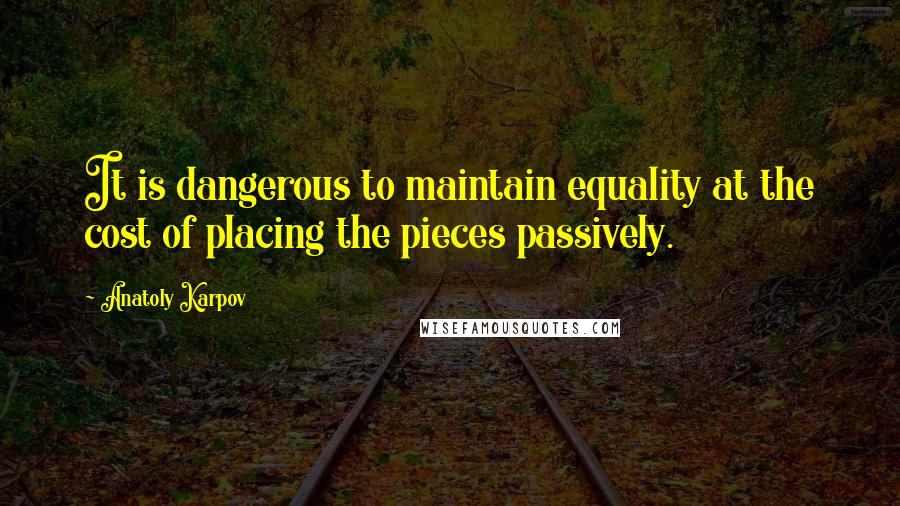 Anatoly Karpov quotes: It is dangerous to maintain equality at the cost of placing the pieces passively.