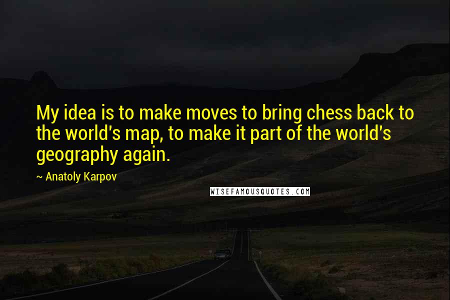 Anatoly Karpov quotes: My idea is to make moves to bring chess back to the world's map, to make it part of the world's geography again.