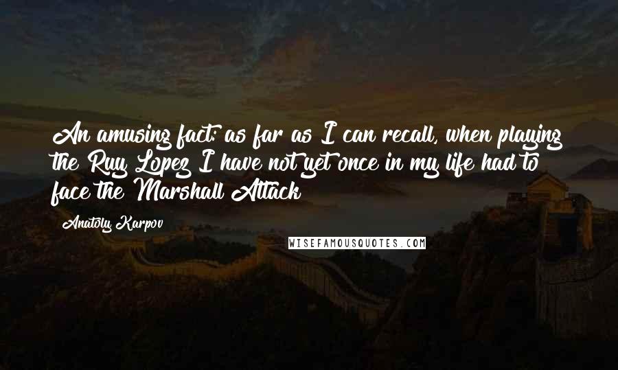 Anatoly Karpov quotes: An amusing fact: as far as I can recall, when playing the Ruy Lopez I have not yet once in my life had to face the Marshall Attack!