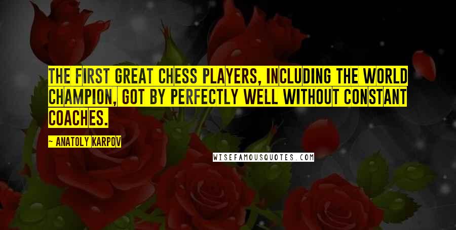 Anatoly Karpov quotes: The first great chess players, including the world champion, got by perfectly well without constant coaches. Anatoly Karpov quotes: The first great chess players, including the world champion, got by perfectly well without constant coaches.