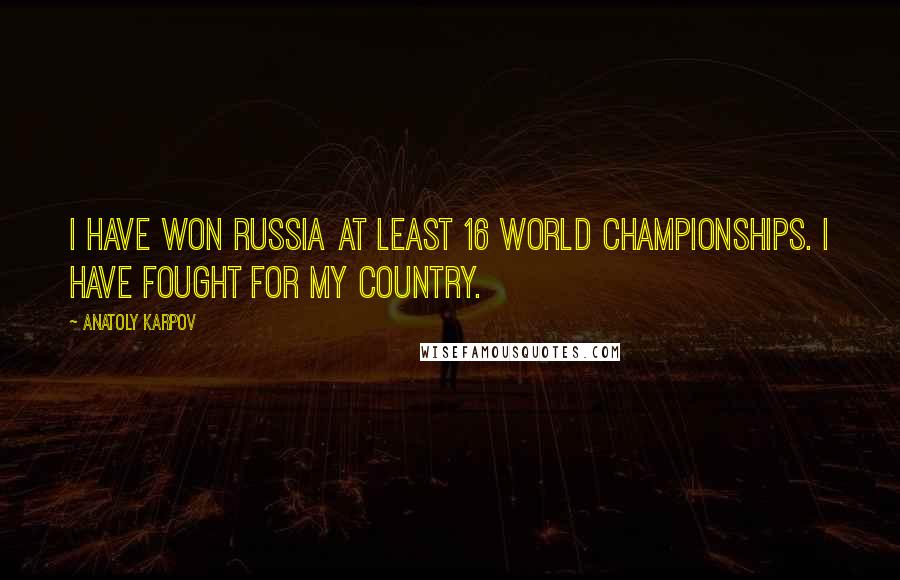 Anatoly Karpov quotes: I have won Russia at least 16 world championships. I have fought for my country.