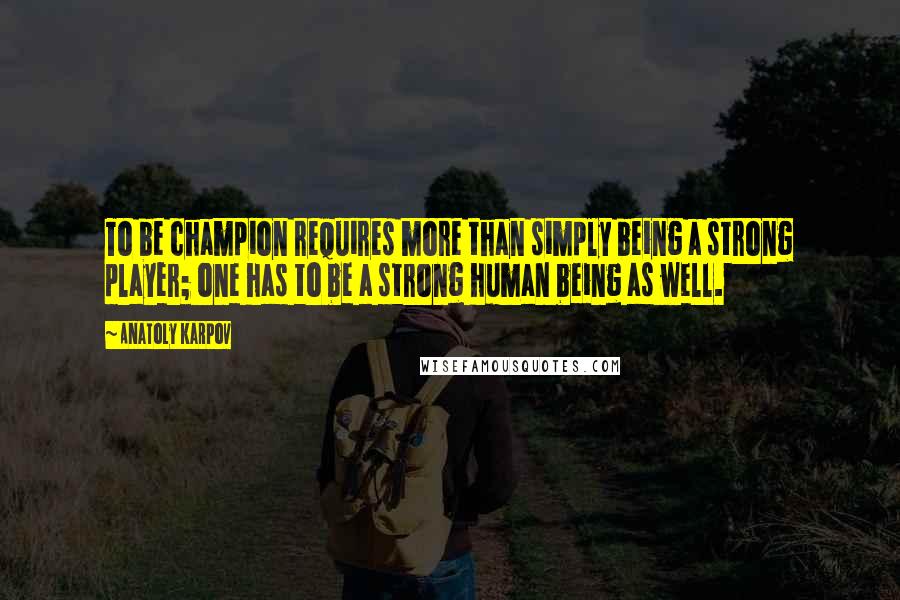 Anatoly Karpov quotes: To be champion requires more than simply being a strong player; one has to be a strong human being as well.
