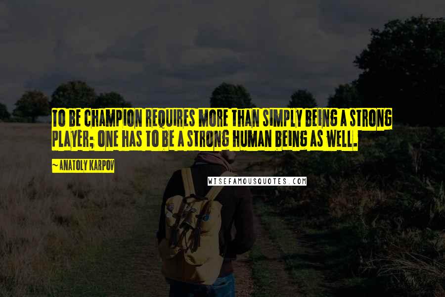 Anatoly Karpov quotes: To be champion requires more than simply being a strong player; one has to be a strong human being as well. Anatoly Karpov quotes: To be champion requires more than simply being a strong player; one has to be a strong human being as well.
