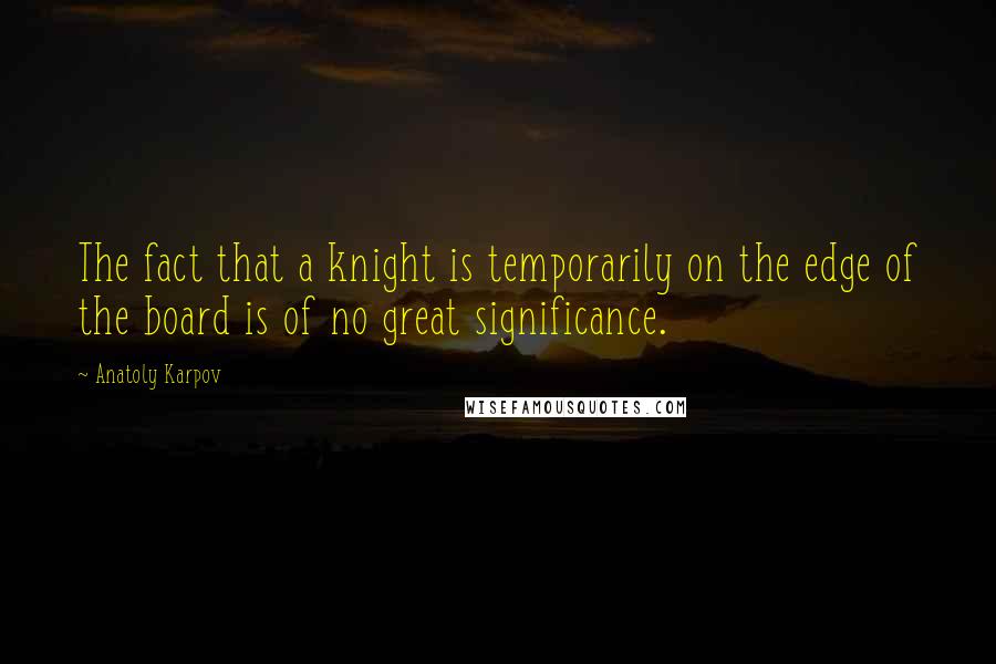 Anatoly Karpov quotes: The fact that a knight is temporarily on the edge of the board is of no great significance.