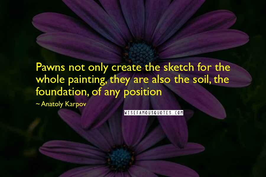 Anatoly Karpov quotes: Pawns not only create the sketch for the whole painting, they are also the soil, the foundation, of any position Anatoly Karpov quotes: Pawns not only create the sketch for the whole painting, they are also the soil, the foundation, of any position