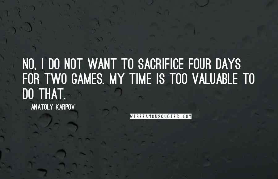 Anatoly Karpov quotes: No, I do not want to sacrifice four days for two games. My time is too valuable to do that.