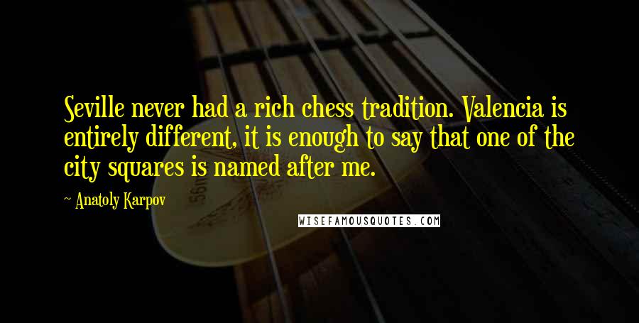 Anatoly Karpov quotes: Seville never had a rich chess tradition. Valencia is entirely different, it is enough to say that one of the city squares is named after me. Anatoly Karpov quotes: Seville never had a rich chess tradition. Valencia is entirely different, it is enough to say that one of the city squares is named after me.
