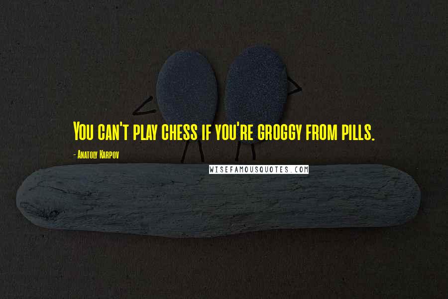 Anatoly Karpov quotes: You can't play chess if you're groggy from pills.