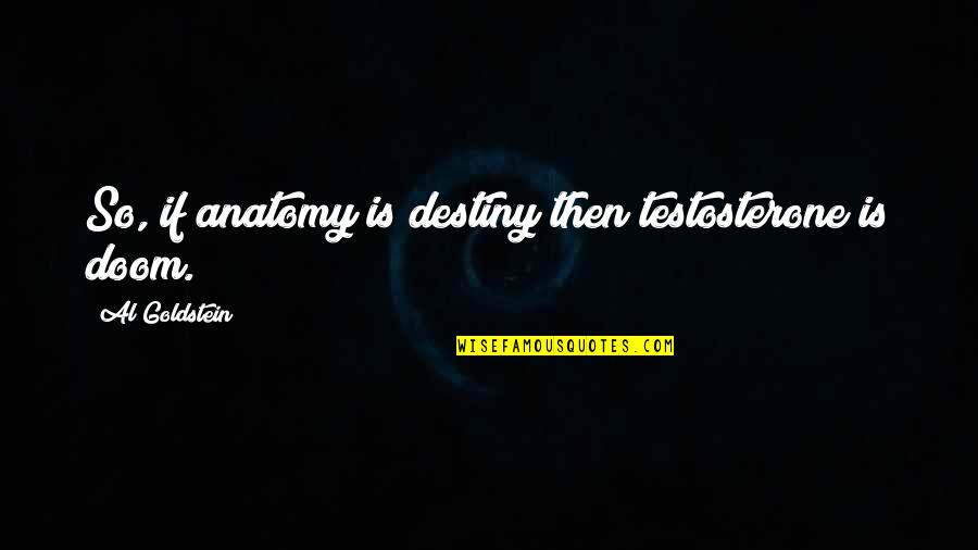 Anatomy Quotes By Al Goldstein: So, if anatomy is destiny then testosterone is Anatomy Quotes By Al Goldstein: So, if anatomy is destiny then testosterone is
