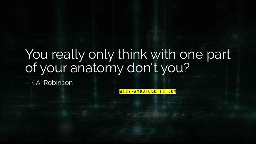 Anatomy Quotes By K.A. Robinson: You really only think with one part of Anatomy Quotes By K.A. Robinson: You really only think with one part of