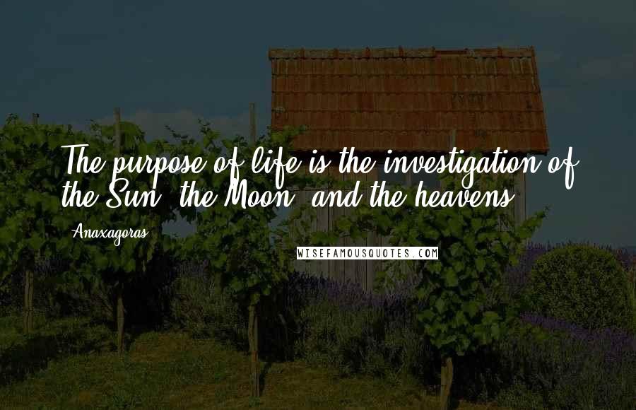 Anaxagoras quotes: The purpose of life is the investigation of the Sun, the Moon, and the heavens.