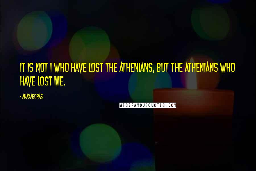 Anaxagoras quotes: It is not I who have lost the Athenians, but the Athenians who have lost me.