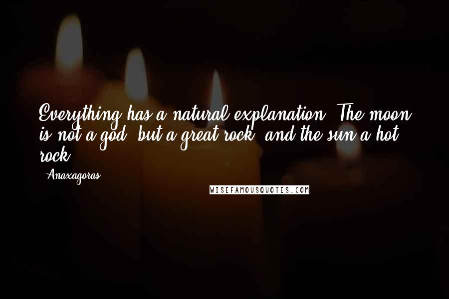 Anaxagoras quotes: Everything has a natural explanation. The moon is not a god, but a great rock, and the sun a hot rock.