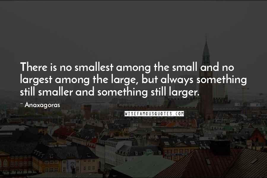 Anaxagoras quotes: There is no smallest among the small and no largest among the large, but always something still smaller and something still larger.