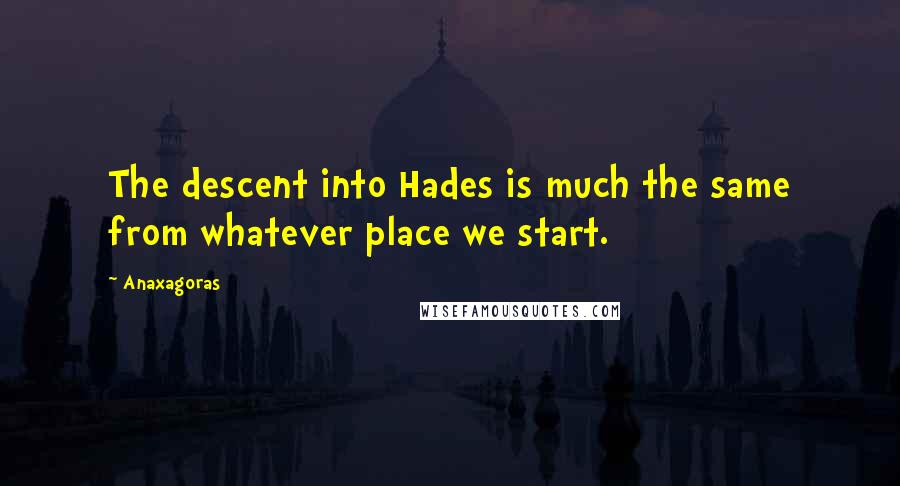 Anaxagoras quotes: The descent into Hades is much the same from whatever place we start.