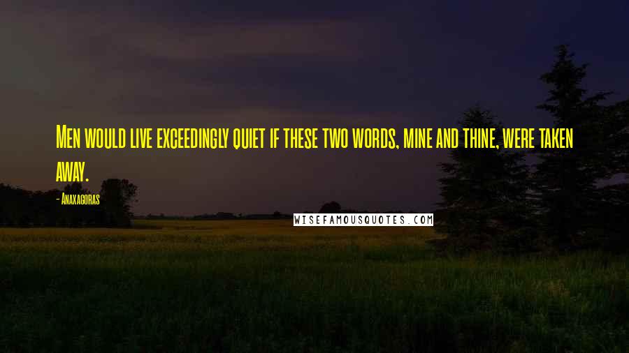 Anaxagoras quotes: Men would live exceedingly quiet if these two words, mine and thine, were taken away.