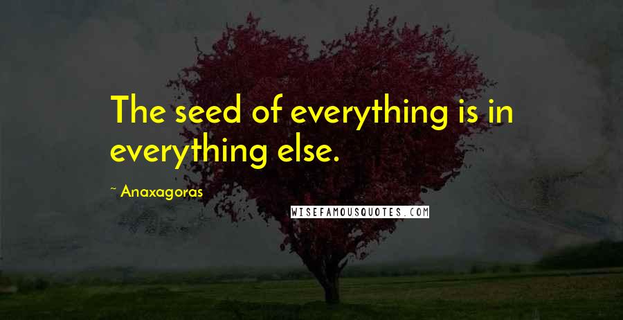 Anaxagoras quotes: The seed of everything is in everything else.