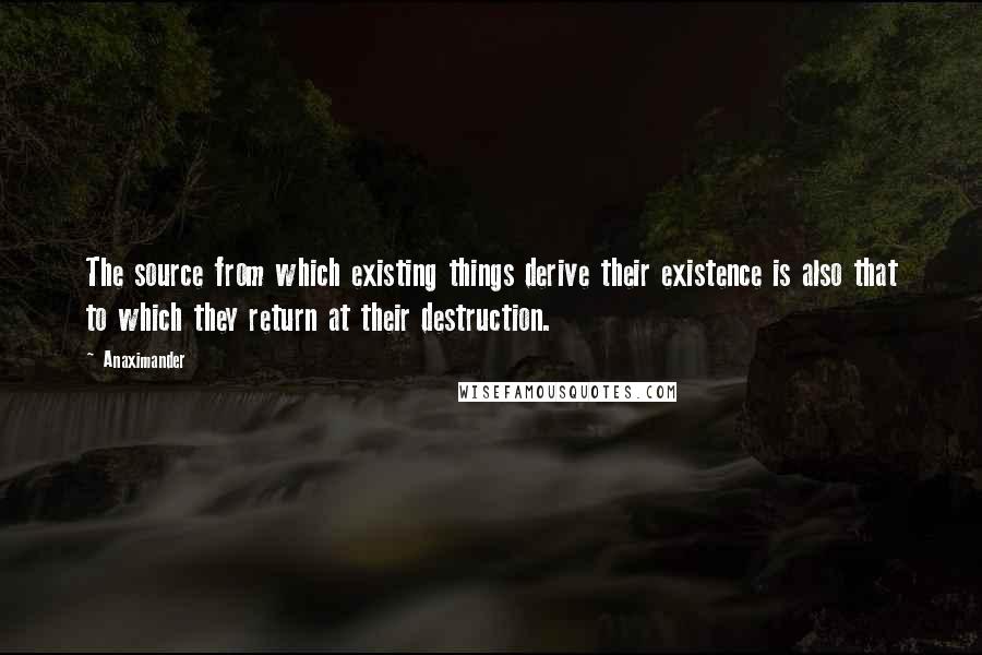 Anaximander quotes: The source from which existing things derive their existence is also that to which they return at their destruction.