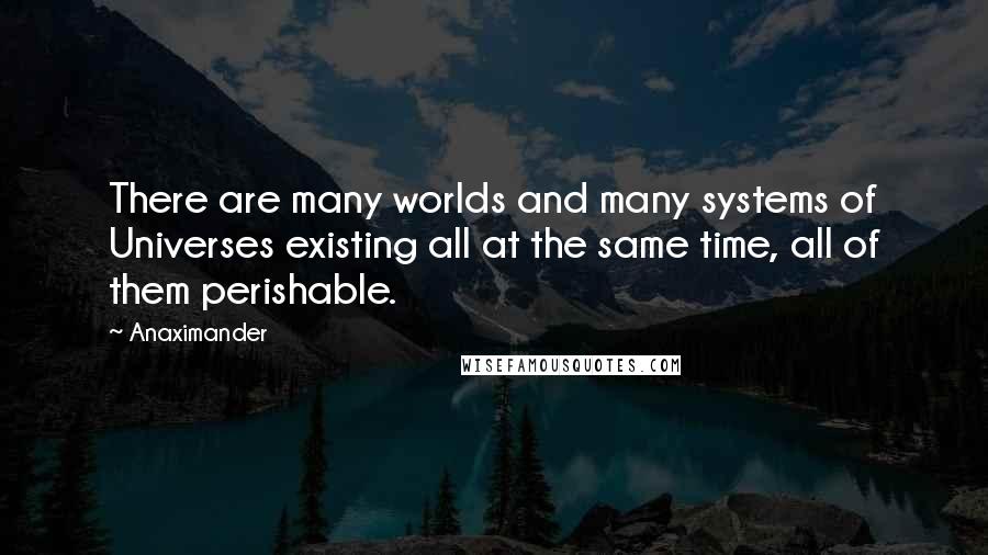 Anaximander quotes: There are many worlds and many systems of Universes existing all at the same time, all of them perishable.