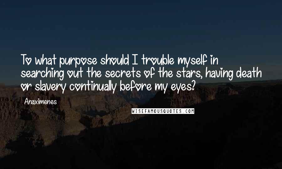 Anaximenes quotes: To what purpose should I trouble myself in searching out the secrets of the stars, having death or slavery continually before my eyes?