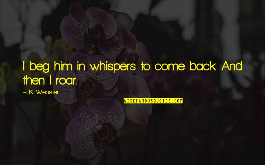 Anbaric Development Quotes By K. Webster: I beg him in whispers to come back.