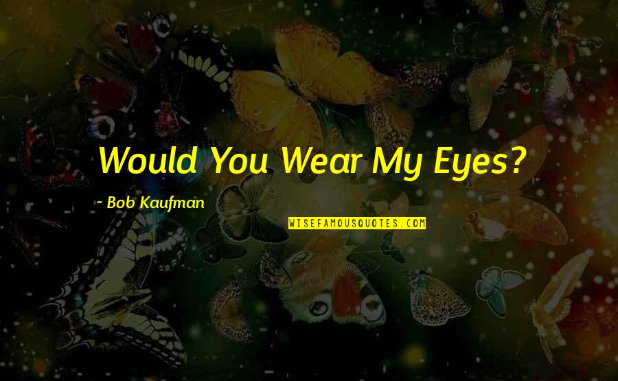 Anbgela's Quotes By Bob Kaufman: Would You Wear My Eyes?