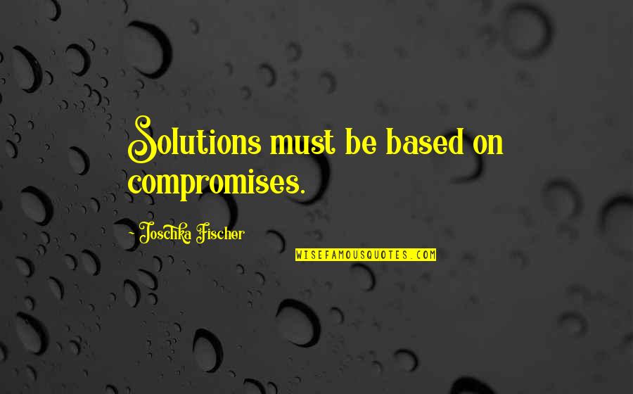 Ancap Quotes By Joschka Fischer: Solutions must be based on compromises.