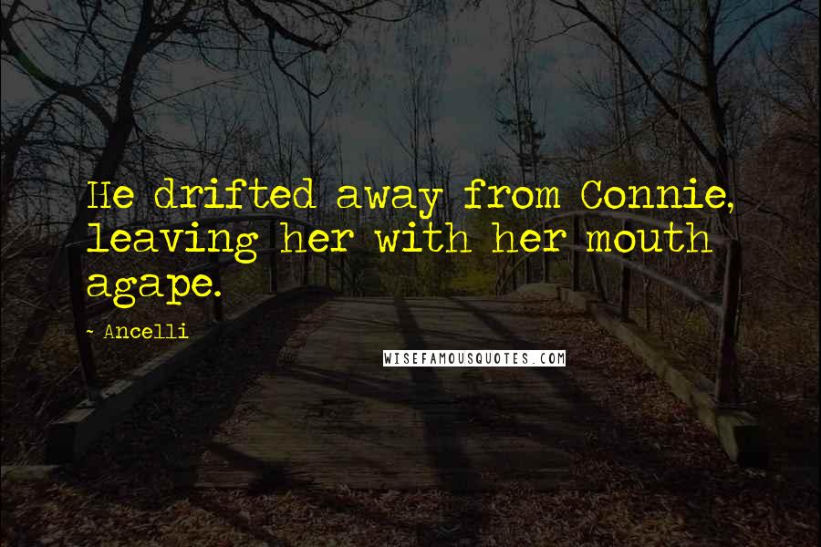 Ancelli quotes: He drifted away from Connie, leaving her with her mouth agape.
