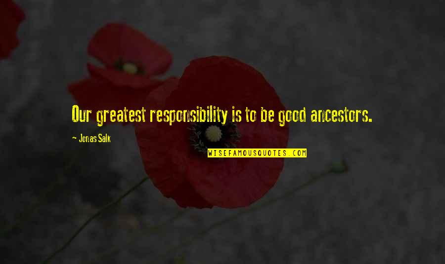 Ancestor S Quotes By Jonas Salk: Our greatest responsibility is to be good ancestors. Ancestor S Quotes By Jonas Salk: Our greatest responsibility is to be good ancestors.
