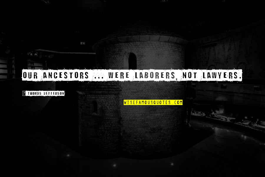 Ancestor S Quotes By Thomas Jefferson: Our ancestors ... were laborers, not lawyers. Ancestor S Quotes By Thomas Jefferson: Our ancestors ... were laborers, not lawyers.