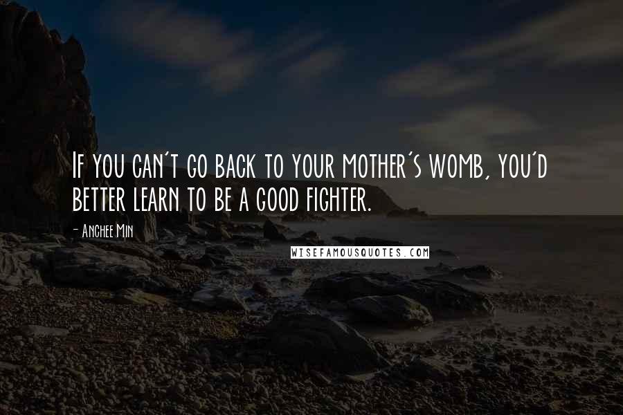 Anchee Min quotes: If you can't go back to your mother's womb, you'd better learn to be a good fighter.