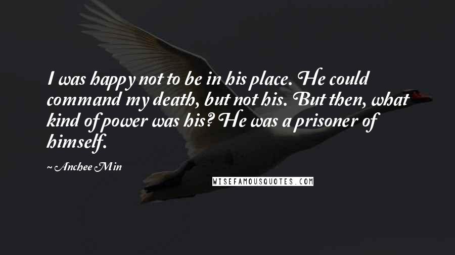 Anchee Min quotes: I was happy not to be in his place. He could command my death, but not his. But then, what kind of power was his? He was a prisoner of